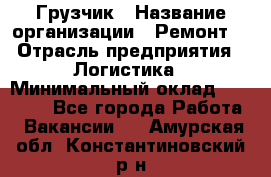 Грузчик › Название организации ­ Ремонт  › Отрасль предприятия ­ Логистика › Минимальный оклад ­ 18 000 - Все города Работа » Вакансии   . Амурская обл.,Константиновский р-н